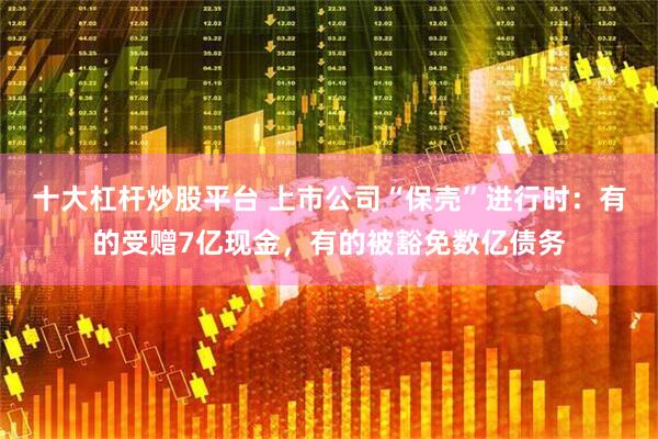 十大杠杆炒股平台 上市公司“保壳”进行时：有的受赠7亿现金，有的被豁免数亿债务
