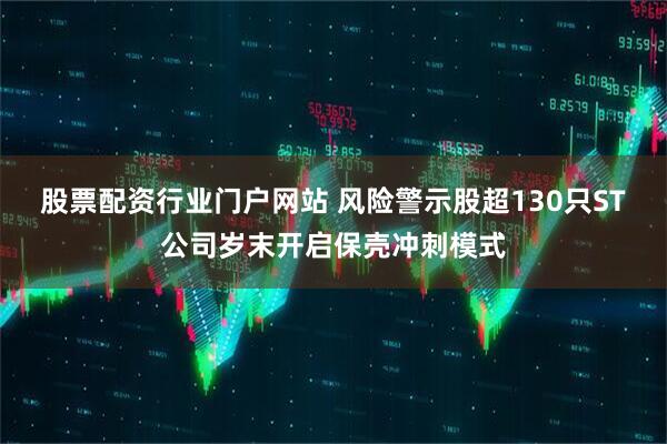股票配资行业门户网站 风险警示股超130只ST公司岁末开启保壳冲刺模式