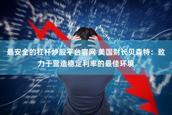 最安全的杠杆炒股平台官网 美国财长贝森特：致力于营造稳定利率的最佳环境