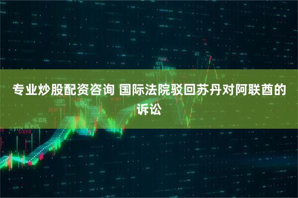 专业炒股配资咨询 国际法院驳回苏丹对阿联酋的诉讼