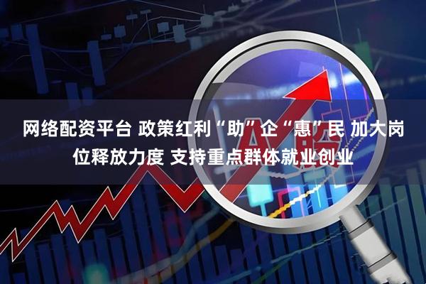 网络配资平台 政策红利“助”企“惠”民 加大岗位释放力度 支持重点群体就业创业