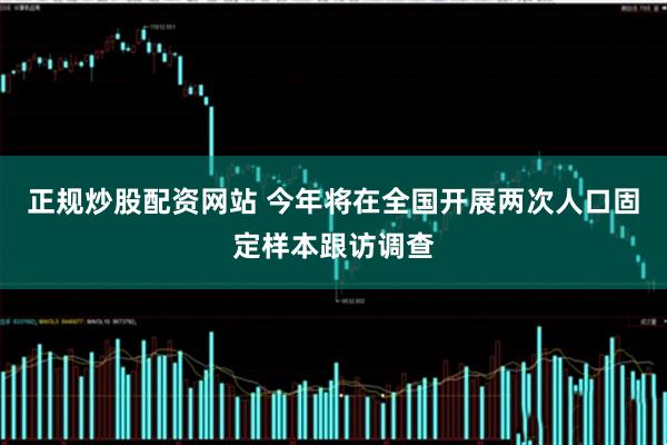 正规炒股配资网站 今年将在全国开展两次人口固定样本跟访调查