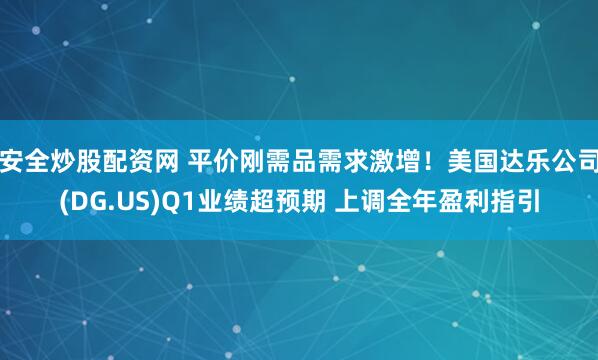 安全炒股配资网 平价刚需品需求激增！美国达乐公司(DG.US)Q1业绩超预期 上调全年盈利指引