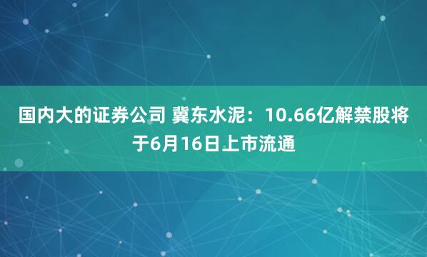 国内大的证券公司 冀东水泥：10.66亿解禁股将于6月16日上市流通