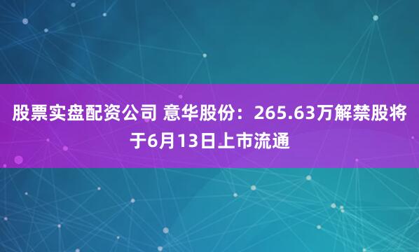 股票实盘配资公司 意华股份：265.63万解禁股将于6月13日上市流通