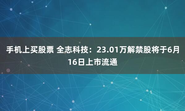 手机上买股票 全志科技：23.01万解禁股将于6月16日上市流通