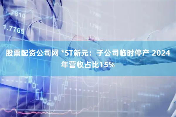 股票配资公司网 *ST新元：子公司临时停产 2024年营收占比15%