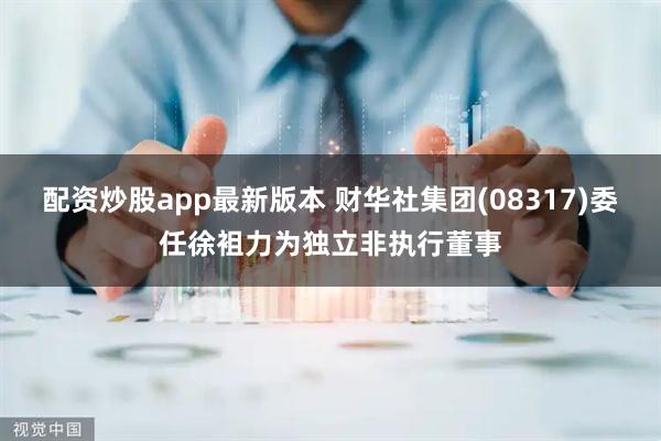 配资炒股app最新版本 财华社集团(08317)委任徐袓力为独立非执行董事