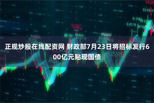 正规炒股在线配资网 财政部7月23日将招标发行600亿元贴现国债
