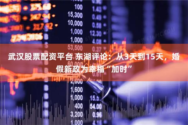 武汉股票配资平台 东湖评论：从3天到15天，婚假新政为幸福“加时”