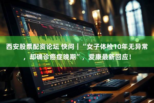 西安股票配资论坛 快问｜“女子体检10年无异常，却确诊癌症晚期”，爱康最新回应！