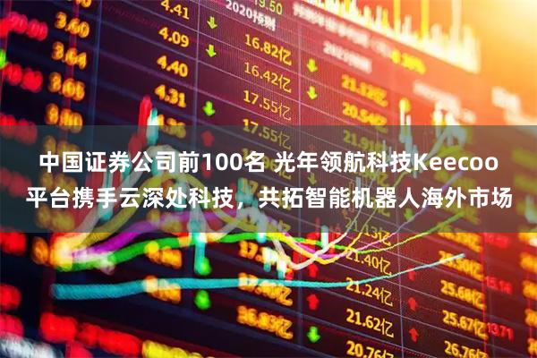 中国证券公司前100名 光年领航科技Keecoo平台携手云深处科技，共拓智能机器人海外市场