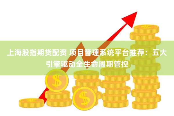 上海股指期货配资 项目管理系统平台推荐：五大引擎驱动全生命周期管控