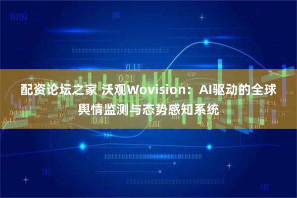 配资论坛之家 沃观Wovision：AI驱动的全球舆情监测与态势感知系统
