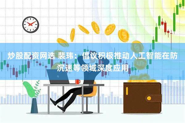 炒股配资网选 裴玮：倡议积极推动人工智能在防沉迷等领域深度应用