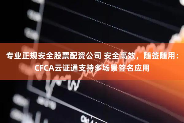 专业正规安全股票配资公司 安全高效，随签随用：CFCA云证通支持多场景签名应用