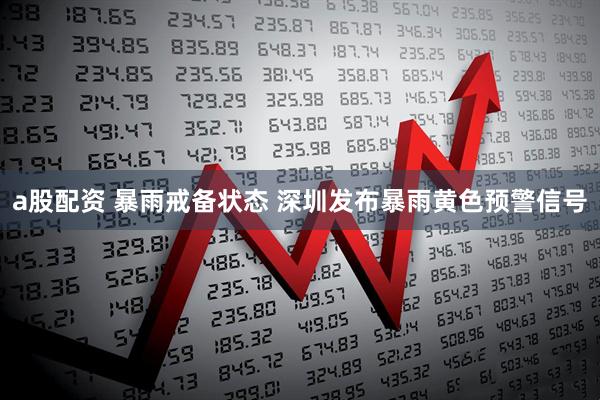 a股配资 暴雨戒备状态 深圳发布暴雨黄色预警信号