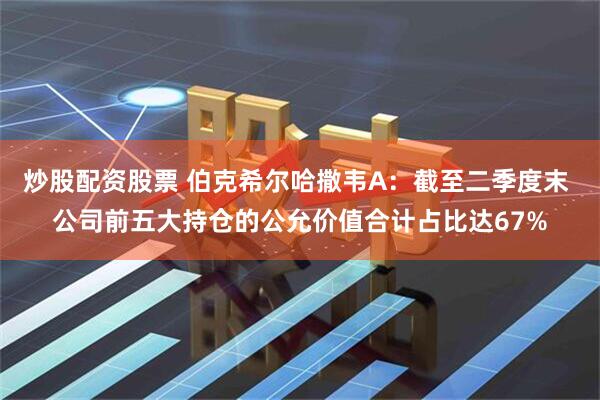 炒股配资股票 伯克希尔哈撒韦A：截至二季度末 公司前五大持仓的公允价值合计占比达67%