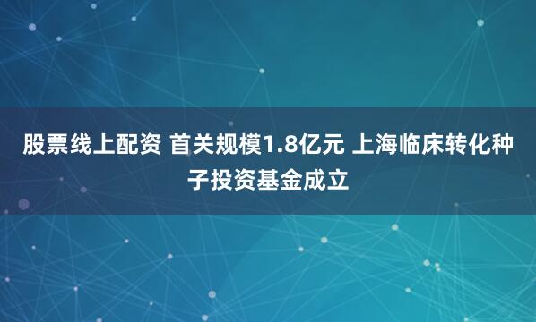 股票线上配资 首关规模1.8亿元 上海临床转化种子投资基金成立