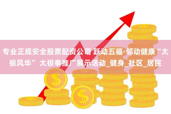 专业正规安全股票配资公司 跃动五福·邻动健康“太极风华” 太极拳推广展示活动_健身_社区_居民