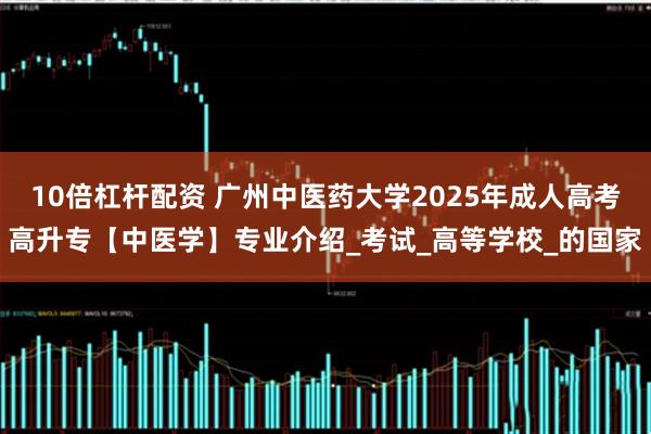 10倍杠杆配资 广州中医药大学2025年成人高考高升专【中医学】专业介绍_考试_高等学校_的国家