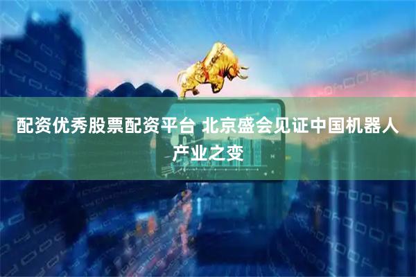 配资优秀股票配资平台 北京盛会见证中国机器人产业之变