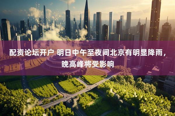配资论坛开户 明日中午至夜间北京有明显降雨，晚高峰将受影响