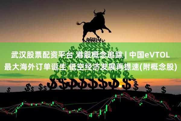 武汉股票配资平台 港股概念追踪 | 中国eVTOL最大海外订单诞生 低空经济发展再提速(附概念股)