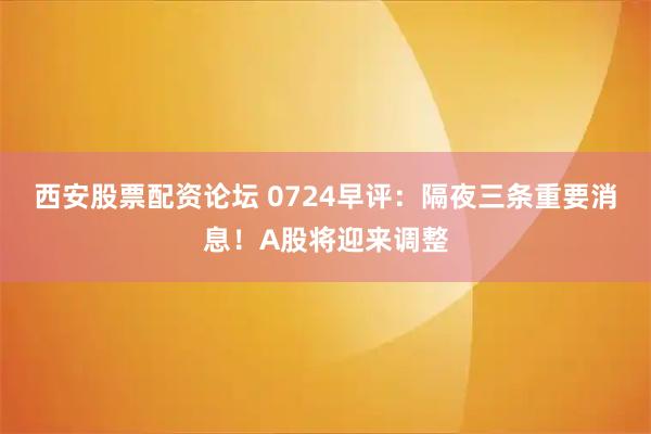 西安股票配资论坛 0724早评：隔夜三条重要消息！A股将迎来调整