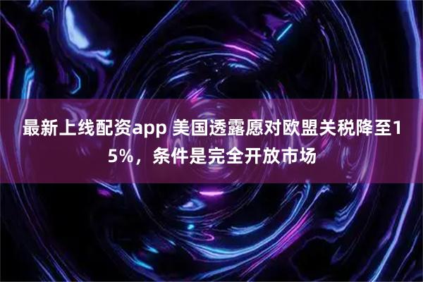 最新上线配资app 美国透露愿对欧盟关税降至15%，条件是完全开放市场