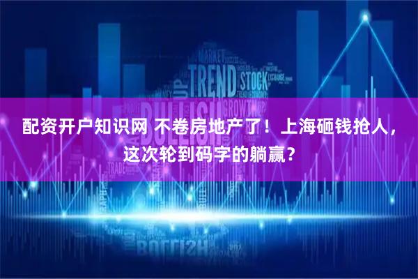 配资开户知识网 不卷房地产了！上海砸钱抢人，这次轮到码字的躺赢？