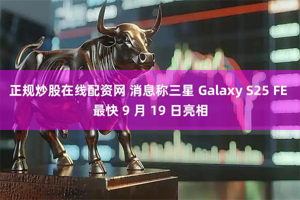 正规炒股在线配资网 消息称三星 Galaxy S25 FE 最快 9 月 19 日亮相