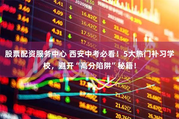股票配资服务中心 西安中考必看！5大热门补习学校，避开“高分陷阱”秘籍！