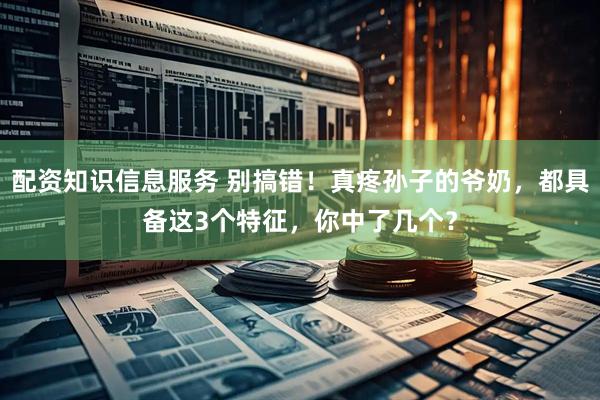 配资知识信息服务 别搞错！真疼孙子的爷奶，都具备这3个特征，你中了几个？