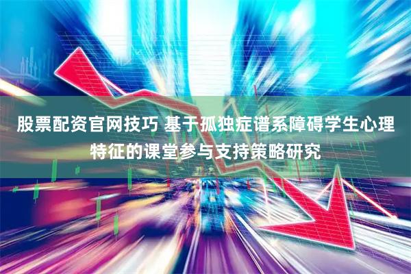 股票配资官网技巧 基于孤独症谱系障碍学生心理特征的课堂参与支持策略研究