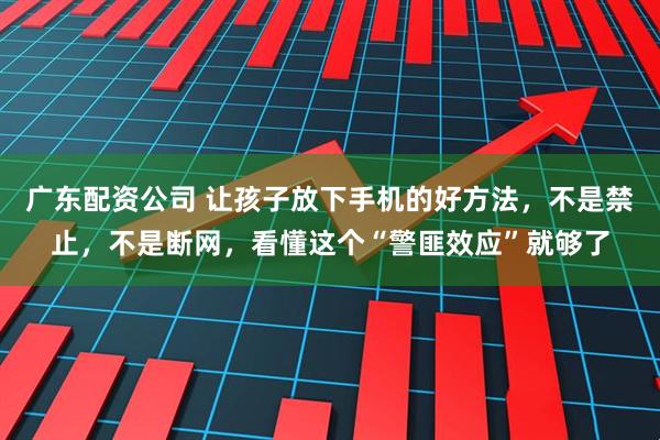 广东配资公司 让孩子放下手机的好方法，不是禁止，不是断网，看懂这个“警匪效应”就够了