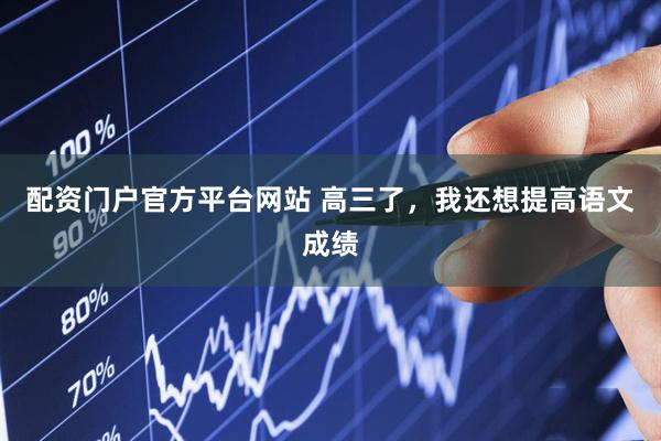 配资门户官方平台网站 高三了，我还想提高语文成绩