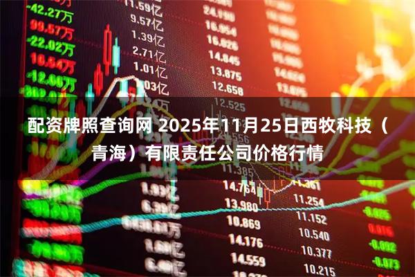 配资牌照查询网 2025年11月25日西牧科技（青海）有限责任公司价格行情