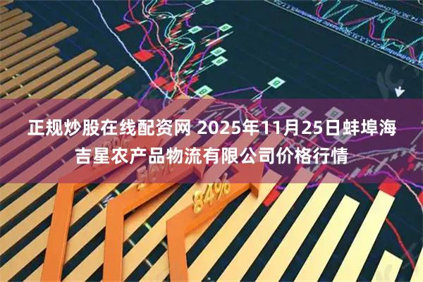 正规炒股在线配资网 2025年11月25日蚌埠海吉星农产品物流有限公司价格行情