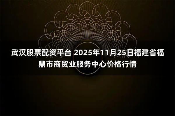 武汉股票配资平台 2025年11月25日福建省福鼎市商贸业服务中心价格行情