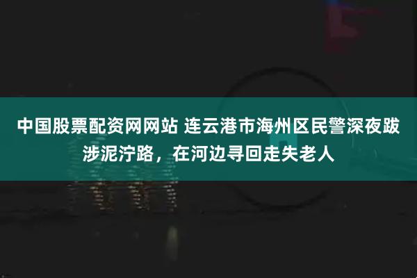 中国股票配资网网站 连云港市海州区民警深夜跋涉泥泞路，在河边寻回走失老人