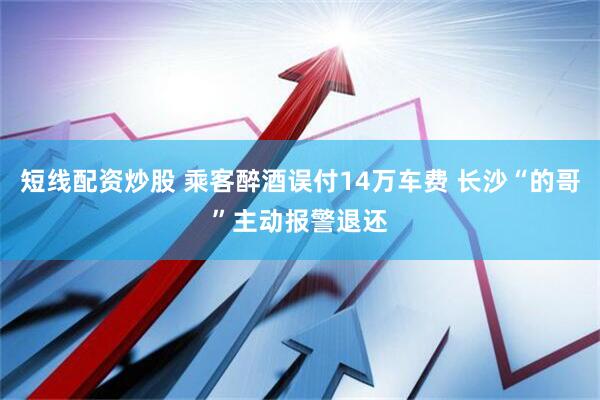 短线配资炒股 乘客醉酒误付14万车费 长沙“的哥”主动报警退还