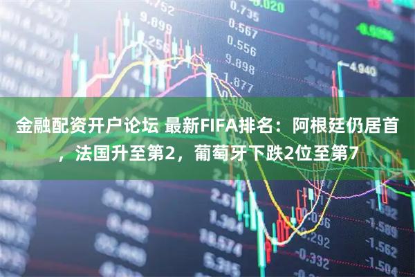金融配资开户论坛 最新FIFA排名：阿根廷仍居首，法国升至第2，葡萄牙下跌2位至第7