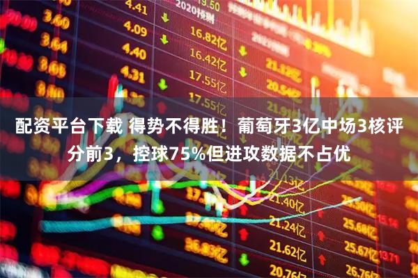 配资平台下载 得势不得胜！葡萄牙3亿中场3核评分前3，控球75%但进攻数据不占优