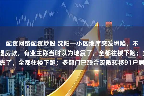 配资网络配资炒股 沈阳一小区地库突发塌陷，不少居民称不敢再住希望退房款，有业主称当时以为地震了，全都往楼下跑；多部门已联合疏散转移91户居民