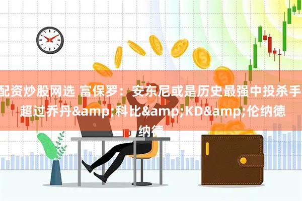配资炒股网选 富保罗：安东尼或是历史最强中投杀手  超过乔丹&科比&KD&伦纳德